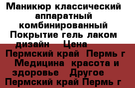 Маникюр классический, аппаратный, комбинированный, Покрытие гель-лаком, дизайн. › Цена ­ 200 - Пермский край, Пермь г. Медицина, красота и здоровье » Другое   . Пермский край,Пермь г.